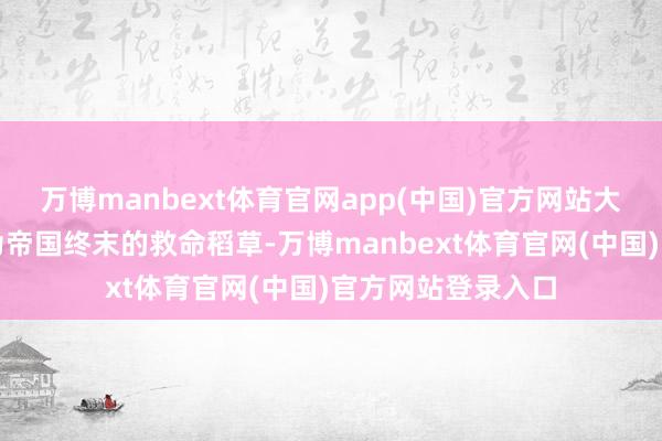 万博manbext体育官网app(中国)官方网站大致没料想这会成为帝国终末的救命稻草-万博manbext体育官网(中国)官方网站登录入口