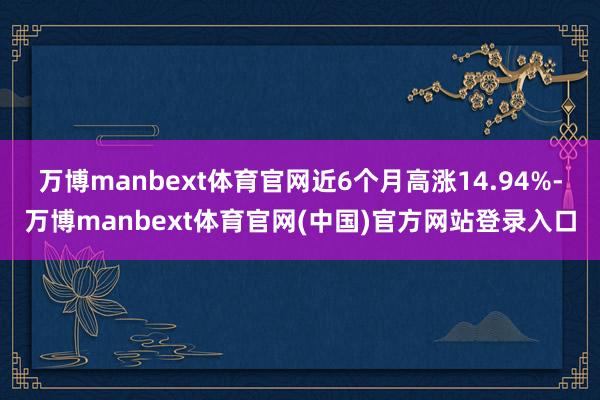万博manbext体育官网近6个月高涨14.94%-万博manbext体育官网(中国)官方网站登录入口