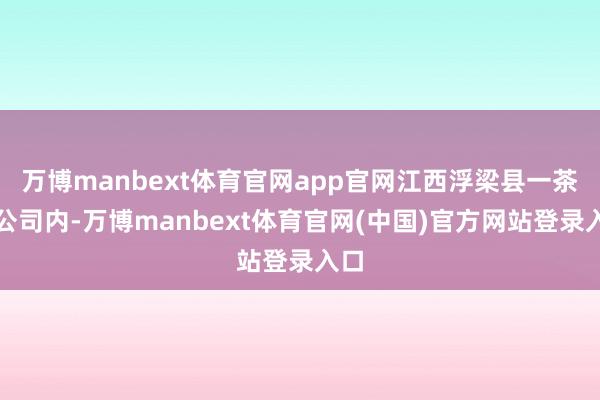 万博manbext体育官网app官网江西浮梁县一茶叶公司内-万博manbext体育官网(中国)官方网站登录入口