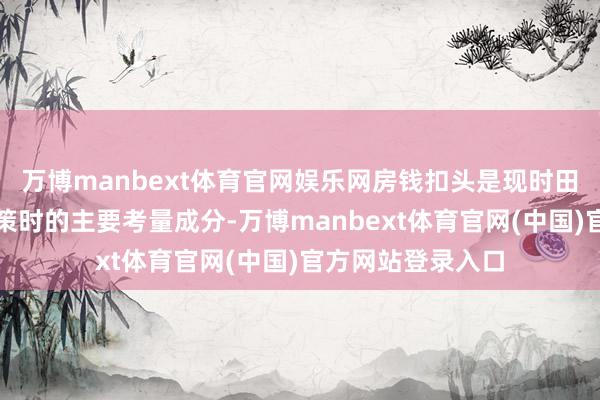 万博manbext体育官网娱乐网房钱扣头是现时田户作念出租借决策时的主要考量成分-万博manbext体育官网(中国)官方网站登录入口
