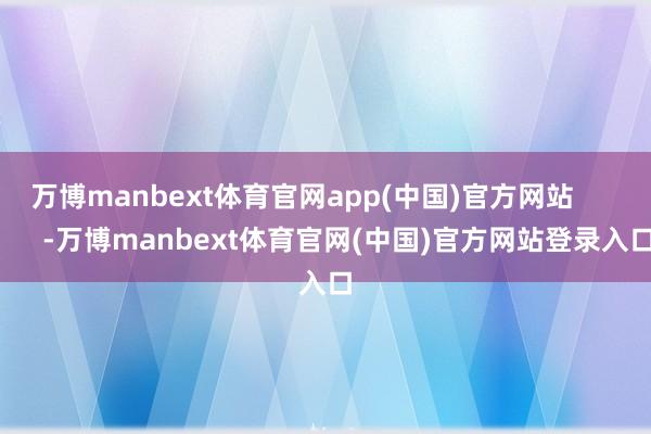 万博manbext体育官网app(中国)官方网站            -万博manbext体育官网(中国)官方网站登录入口