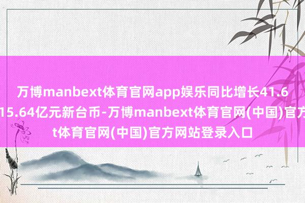 万博manbext体育官网app娱乐同比增长41.6%；净利润3615.64亿元新台币-万博manbext体育官网(中国)官方网站登录入口