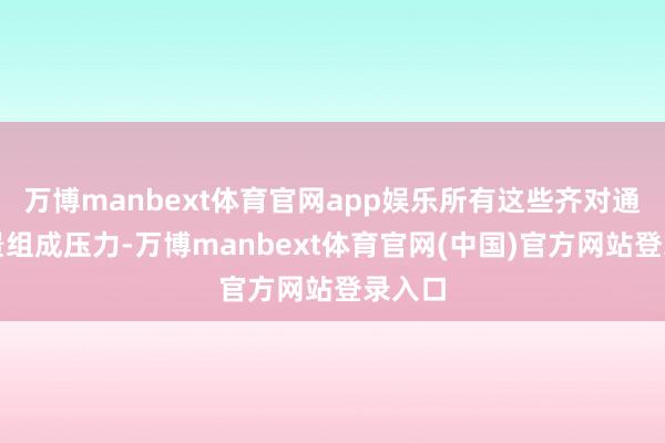 万博manbext体育官网app娱乐所有这些齐对通胀远景组成压力-万博manbext体育官网(中国)官方网站登录入口