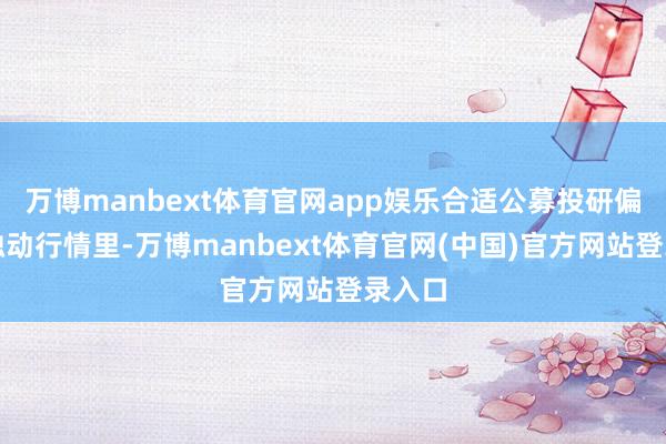 万博manbext体育官网app娱乐合适公募投研偏好在触动行情里-万博manbext体育官网(中国)官方网站登录入口