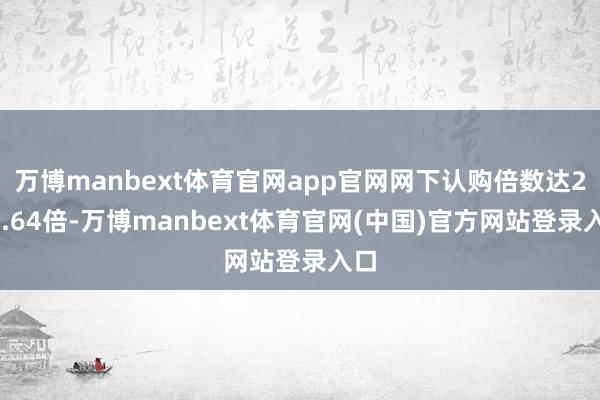 万博manbext体育官网app官网网下认购倍数达222.64倍-万博manbext体育官网(中国)官方网站登录入口