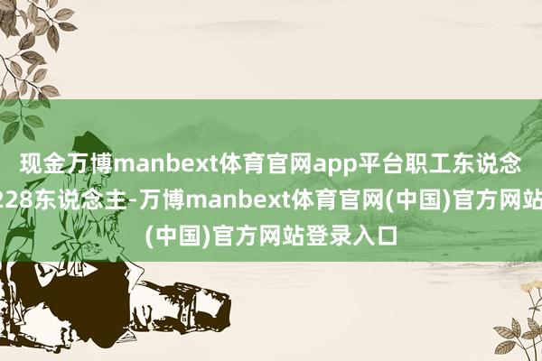 现金万博manbext体育官网app平台职工东说念主数为4228东说念主-万博manbext体育官网(中国)官方网站登录入口