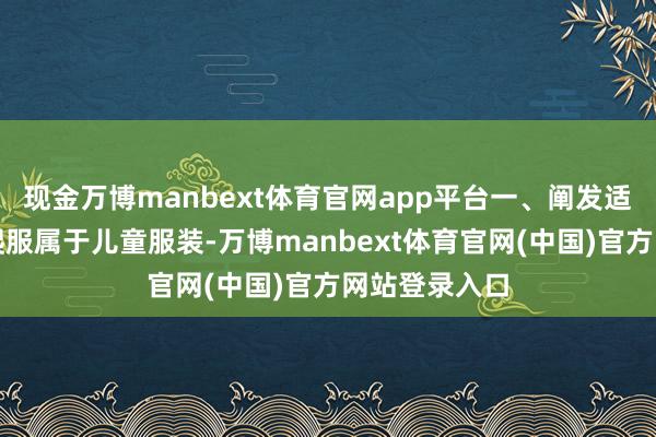 现金万博manbext体育官网app平台一、阐发适用行径婴儿爬服属于儿童服装-万博manbext体育官网(中国)官方网站登录入口