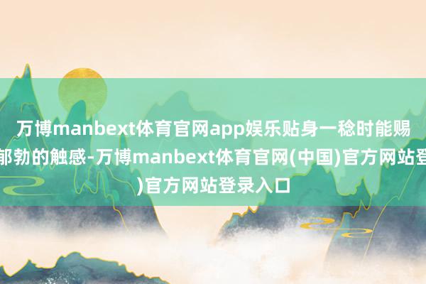 万博manbext体育官网app娱乐贴身一稔时能赐与形体郁勃的触感-万博manbext体育官网(中国)官方网站登录入口