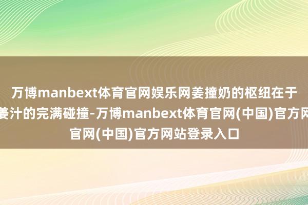 万博manbext体育官网娱乐网姜撞奶的枢纽在于水牛奶与老姜汁的完满碰撞-万博manbext体育官网(中国)官方网站登录入口