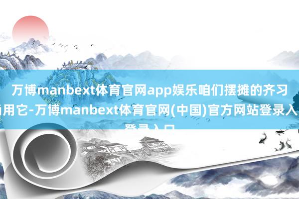 万博manbext体育官网app娱乐咱们摆摊的齐习尚用它-万博manbext体育官网(中国)官方网站登录入口