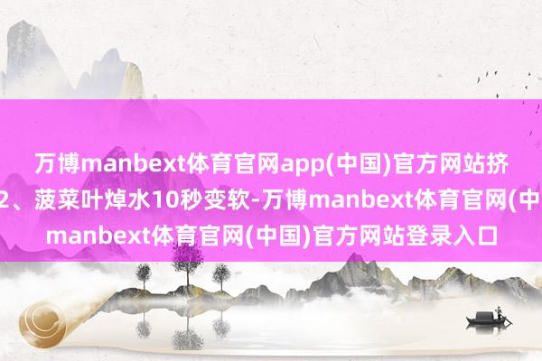 万博manbext体育官网app(中国)官方网站挤干水分张开剩余80%2、菠菜叶焯水10秒变软-万博manbext体育官网(中国)官方网站登录入口