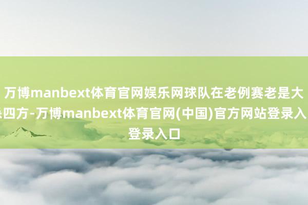 万博manbext体育官网娱乐网球队在老例赛老是大杀四方-万博manbext体育官网(中国)官方网站登录入口