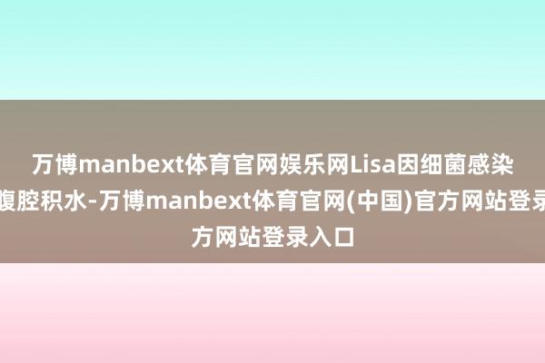 万博manbext体育官网娱乐网Lisa因细菌感染导致腹腔积水-万博manbext体育官网(中国)官方网站登录入口