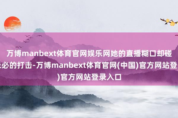 万博manbext体育官网娱乐网她的直播糊口却碰到了未必的打击-万博manbext体育官网(中国)官方网站登录入口