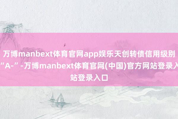 万博manbext体育官网app娱乐天创转债信用级别为“A-”-万博manbext体育官网(中国)官方网站登录入口