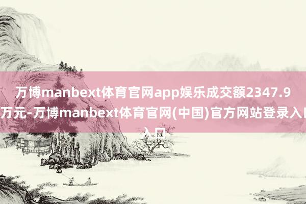 万博manbext体育官网app娱乐成交额2347.93万元-万博manbext体育官网(中国)官方网站登录入口