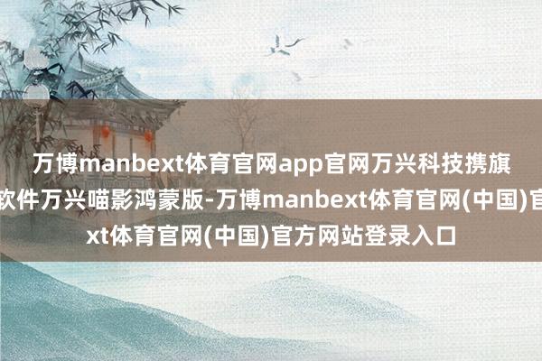 万博manbext体育官网app官网万兴科技携旗下全新视频创意软件万兴喵影鸿蒙版-万博manbext体育官网(中国)官方网站登录入口