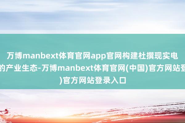 万博manbext体育官网app官网构建杜撰现实电影发展的产业生态-万博manbext体育官网(中国)官方网站登录入口