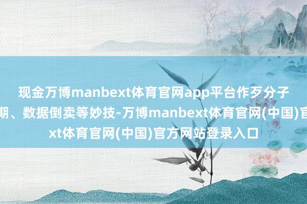 现金万博manbext体育官网app平台作歹分子往往通过黑客时期、数据倒卖等妙技-万博manbext体育官网(中国)官方网站登录入口