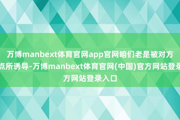 万博manbext体育官网app官网咱们老是被对方的优点所诱导-万博manbext体育官网(中国)官方网站登录入口