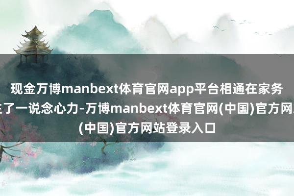现金万博manbext体育官网app平台相通在家务服务上倾注了一说念心力-万博manbext体育官网(中国)官方网站登录入口