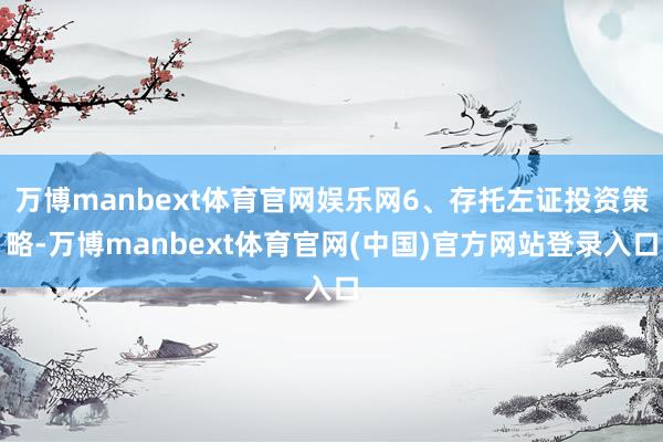 万博manbext体育官网娱乐网6、存托左证投资策略-万博manbext体育官网(中国)官方网站登录入口