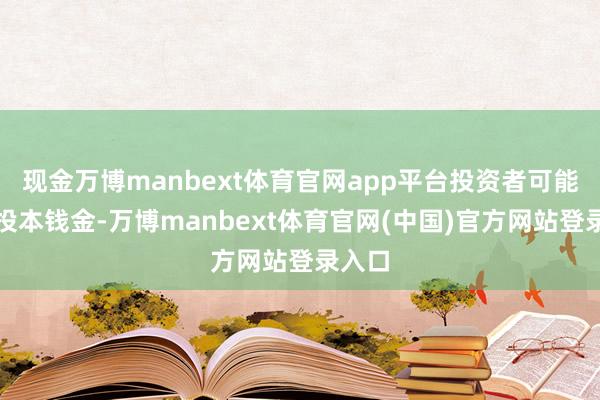 现金万博manbext体育官网app平台投资者可能耗费投本钱金-万博manbext体育官网(中国)官方网站登录入口