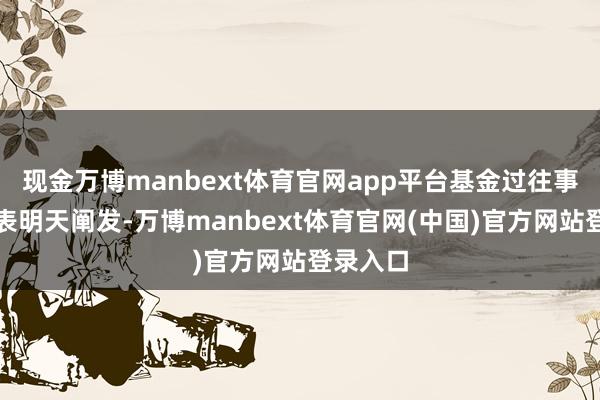 现金万博manbext体育官网app平台基金过往事迹不代表明天阐发-万博manbext体育官网(中国)官方网站登录入口