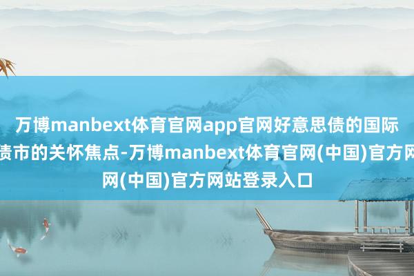 万博manbext体育官网app官网好意思债的国际需求一直是债市的关怀焦点-万博manbext体育官网(中国)官方网站登录入口