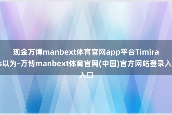 现金万博manbext体育官网app平台　　Timiraos以为-万博manbext体育官网(中国)官方网站登录入口