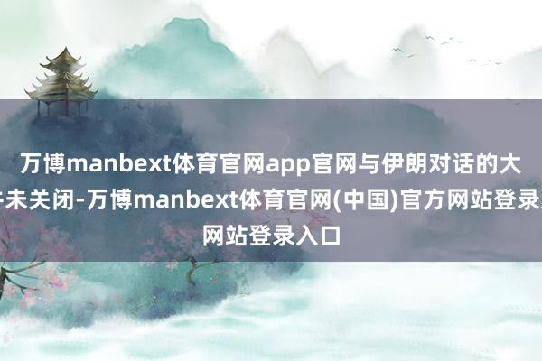 万博manbext体育官网app官网与伊朗对话的大门并未关闭-万博manbext体育官网(中国)官方网站登录入口