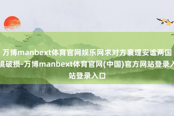 万博manbext体育官网娱乐网求对方襄理安谧两国边境破损-万博manbext体育官网(中国)官方网站登录入口