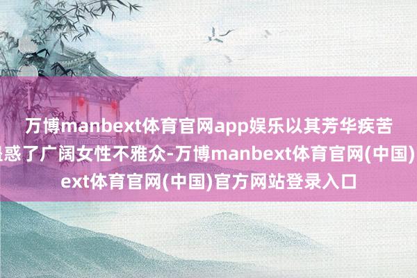 万博manbext体育官网app娱乐以其芳华疾苦体裁的独到魔力蛊惑了广阔女性不雅众-万博manbext体育官网(中国)官方网站登录入口