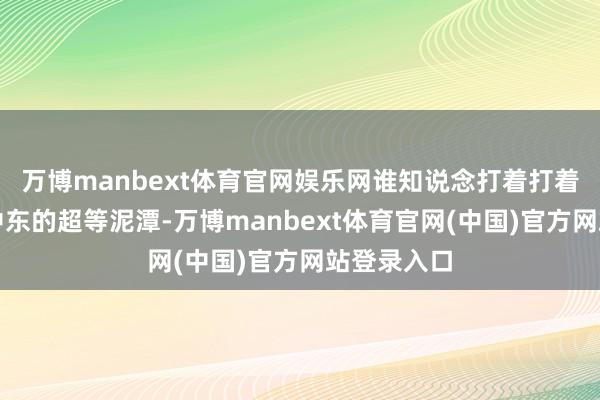 万博manbext体育官网娱乐网谁知说念打着打着就造成了中东的超等泥潭-万博manbext体育官网(中国)官方网站登录入口