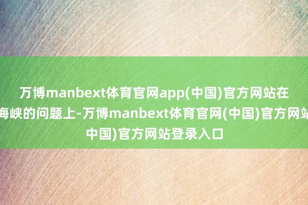 万博manbext体育官网app(中国)官方网站在霍尔木兹海峡的问题上-万博manbext体育官网(中国)官方网站登录入口