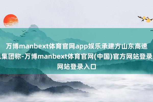 万博manbext体育官网app娱乐承建方山东高速信息集团称-万博manbext体育官网(中国)官方网站登录入口