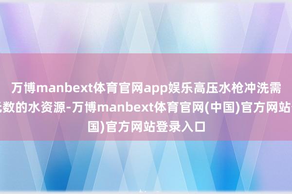 万博manbext体育官网app娱乐高压水枪冲洗需要消耗无数的水资源-万博manbext体育官网(中国)官方网站登录入口