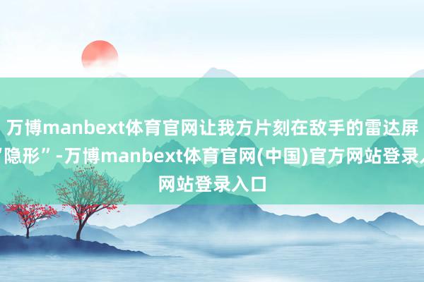 万博manbext体育官网让我方片刻在敌手的雷达屏上“隐形”-万博manbext体育官网(中国)官方网站登录入口