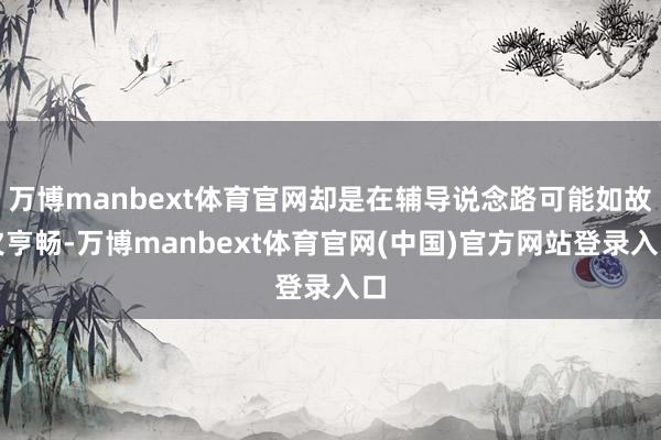 万博manbext体育官网却是在辅导说念路可能如故欠亨畅-万博manbext体育官网(中国)官方网站登录入口