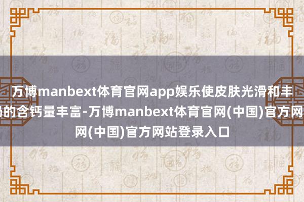 万博manbext体育官网app娱乐使皮肤光滑和丰润;7、牛奶的含钙量丰富-万博manbext体育官网(中国)官方网站登录入口