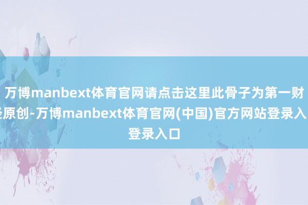万博manbext体育官网请点击这里此骨子为第一财经原创-万博manbext体育官网(中国)官方网站登录入口