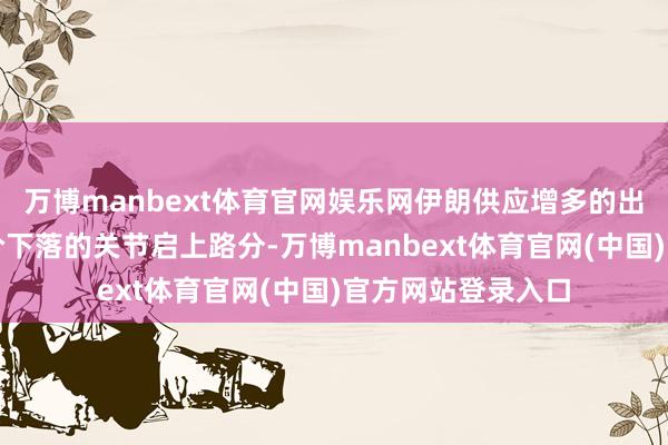 万博manbext体育官网娱乐网伊朗供应增多的出息被视为近期油价下落的关节启上路分-万博manbext体育官网(中国)官方网站登录入口