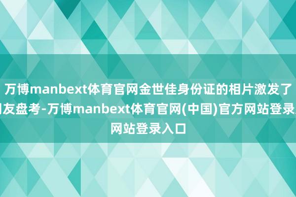 万博manbext体育官网金世佳身份证的相片激发了的网友盘考-万博manbext体育官网(中国)官方网站登录入口