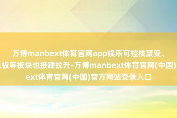 万博manbext体育官网app娱乐可控核聚变、多元金融、固态电板等板块也接踵拉升-万博manbext体育官网(中国)官方网站登录入口