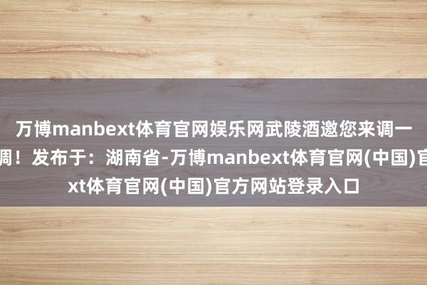 万博manbext体育官网娱乐网武陵酒邀您来调一杯我方的专属特调！发布于：湖南省-万博manbext体育官网(中国)官方网站登录入口