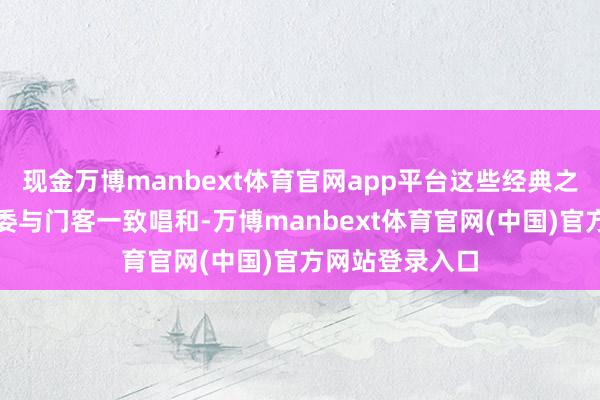 现金万博manbext体育官网app平台这些经典之作不异收货评委与门客一致唱和-万博manbext体育官网(中国)官方网站登录入口