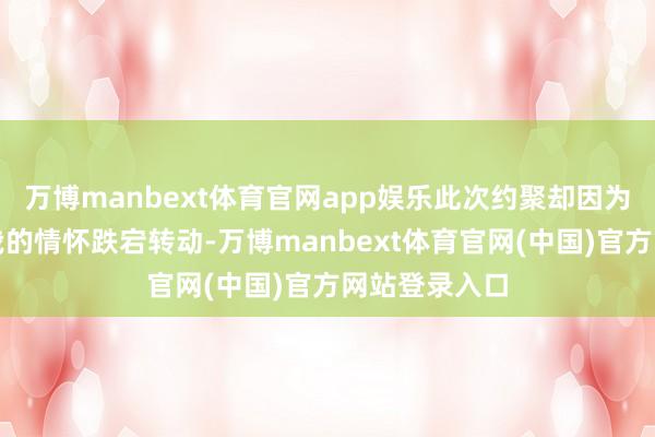 万博manbext体育官网app娱乐此次约聚却因为全部菜而让我的情怀跌宕转动-万博manbext体育官网(中国)官方网站登录入口