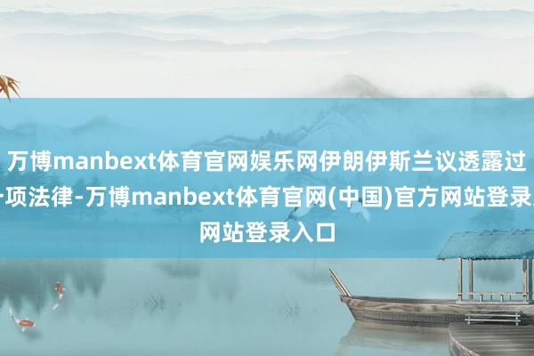 万博manbext体育官网娱乐网伊朗伊斯兰议透露过了一项法律-万博manbext体育官网(中国)官方网站登录入口