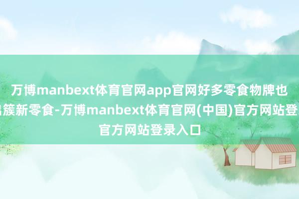 万博manbext体育官网app官网好多零食物牌也在推出簇新零食-万博manbext体育官网(中国)官方网站登录入口