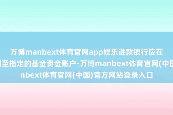 万博manbext体育官网app娱乐进款银行应在到期日将进款本息划至指定的基金资金账户-万博manbext体育官网(中国)官方网站登录入口